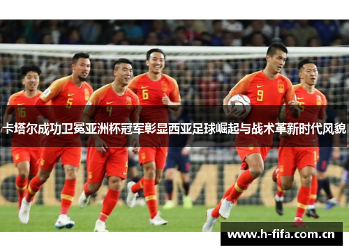 卡塔尔成功卫冕亚洲杯冠军彰显西亚足球崛起与战术革新时代风貌