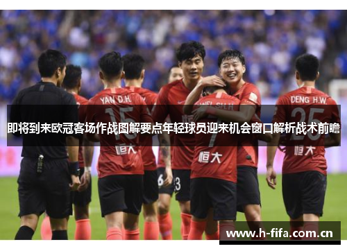 即将到来欧冠客场作战图解要点年轻球员迎来机会窗口解析战术前瞻