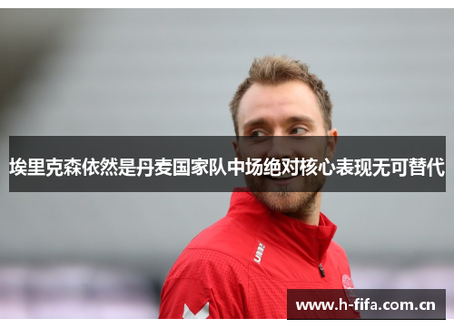 埃里克森依然是丹麦国家队中场绝对核心表现无可替代